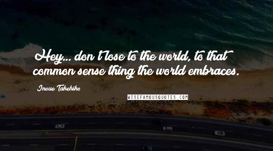 Inoue Takehiko Quotes: Hey... don't lose to the world, to that common sense thing the world embraces.