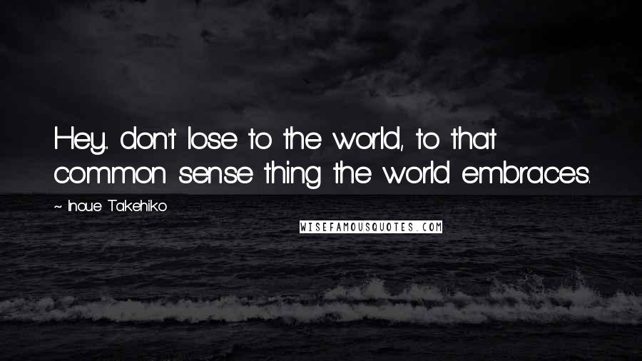 Inoue Takehiko Quotes: Hey... don't lose to the world, to that common sense thing the world embraces.