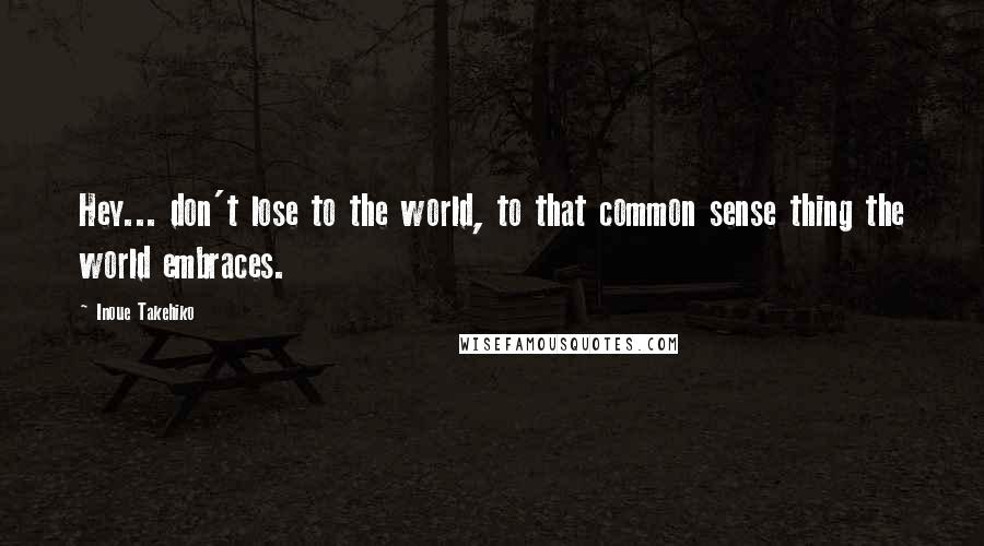 Inoue Takehiko Quotes: Hey... don't lose to the world, to that common sense thing the world embraces.