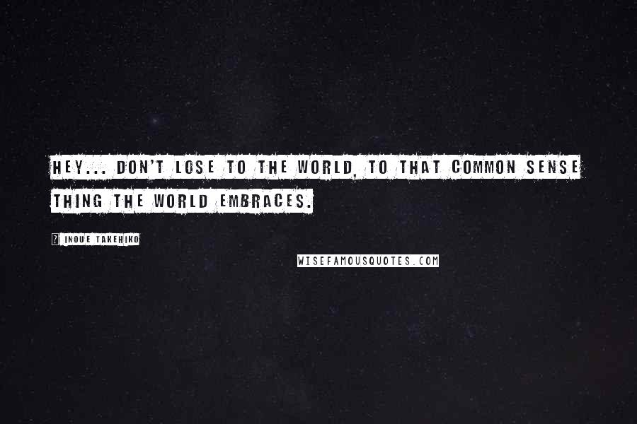 Inoue Takehiko Quotes: Hey... don't lose to the world, to that common sense thing the world embraces.