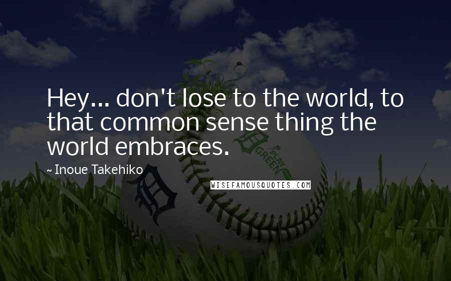 Inoue Takehiko Quotes: Hey... don't lose to the world, to that common sense thing the world embraces.