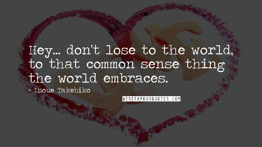 Inoue Takehiko Quotes: Hey... don't lose to the world, to that common sense thing the world embraces.