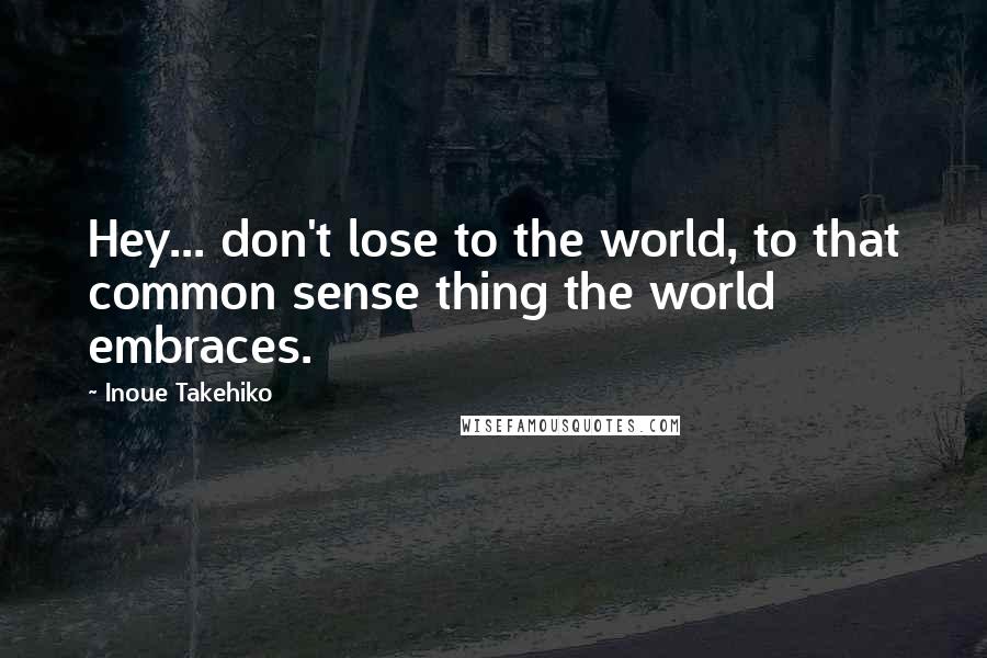 Inoue Takehiko Quotes: Hey... don't lose to the world, to that common sense thing the world embraces.