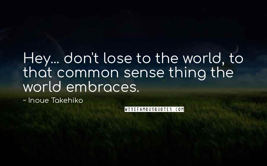 Inoue Takehiko Quotes: Hey... don't lose to the world, to that common sense thing the world embraces.