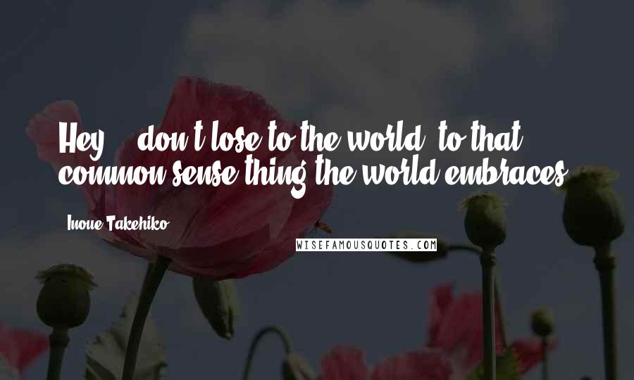 Inoue Takehiko Quotes: Hey... don't lose to the world, to that common sense thing the world embraces.