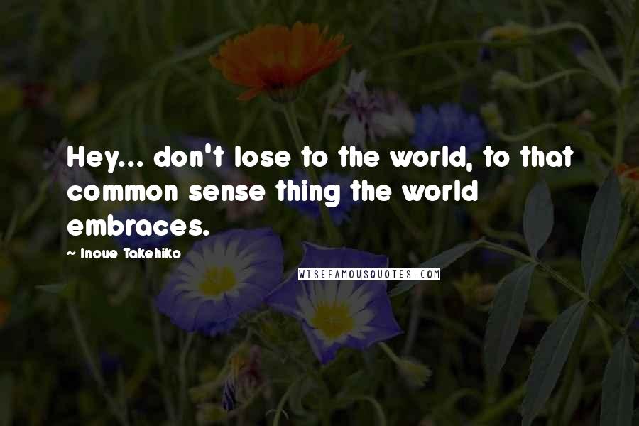 Inoue Takehiko Quotes: Hey... don't lose to the world, to that common sense thing the world embraces.