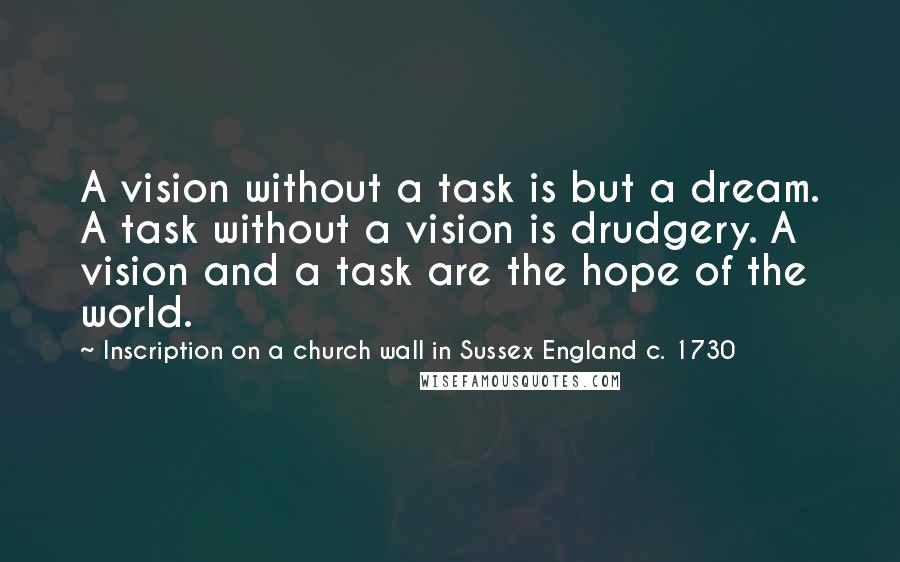 Inscription On A Church Wall In Sussex England C. 1730 Quotes: A vision without a task is but a dream. A task without a vision is drudgery. A vision and a task are the hope of the world.