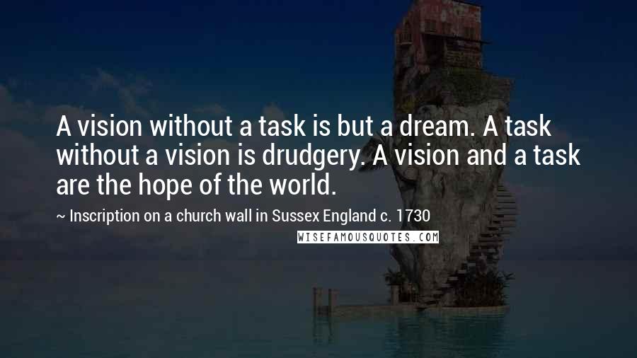 Inscription On A Church Wall In Sussex England C. 1730 Quotes: A vision without a task is but a dream. A task without a vision is drudgery. A vision and a task are the hope of the world.