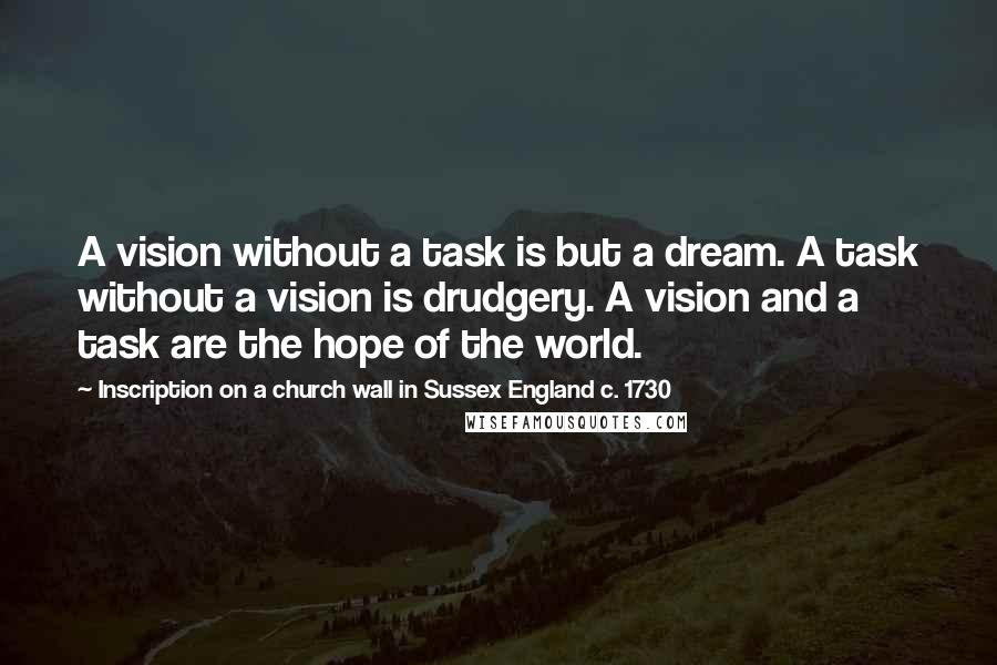 Inscription On A Church Wall In Sussex England C. 1730 Quotes: A vision without a task is but a dream. A task without a vision is drudgery. A vision and a task are the hope of the world.