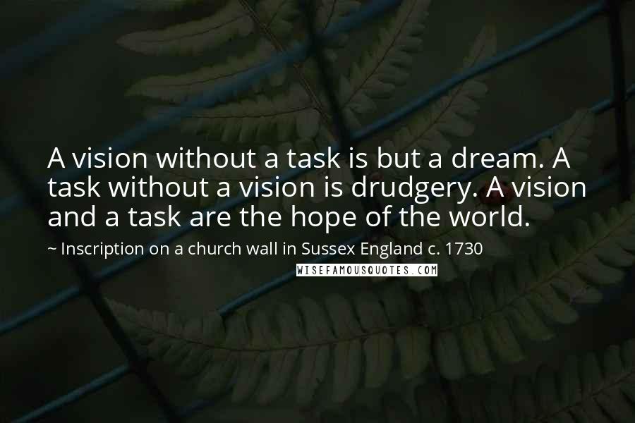 Inscription On A Church Wall In Sussex England C. 1730 Quotes: A vision without a task is but a dream. A task without a vision is drudgery. A vision and a task are the hope of the world.