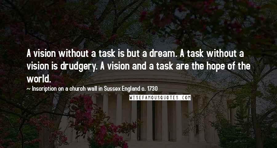 Inscription On A Church Wall In Sussex England C. 1730 Quotes: A vision without a task is but a dream. A task without a vision is drudgery. A vision and a task are the hope of the world.