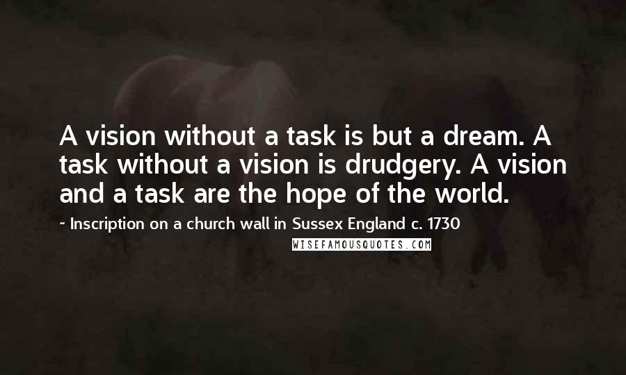 Inscription On A Church Wall In Sussex England C. 1730 Quotes: A vision without a task is but a dream. A task without a vision is drudgery. A vision and a task are the hope of the world.