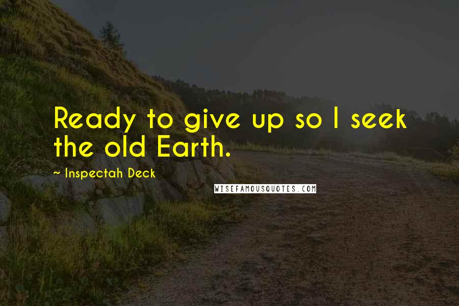 Inspectah Deck Quotes: Ready to give up so I seek the old Earth.