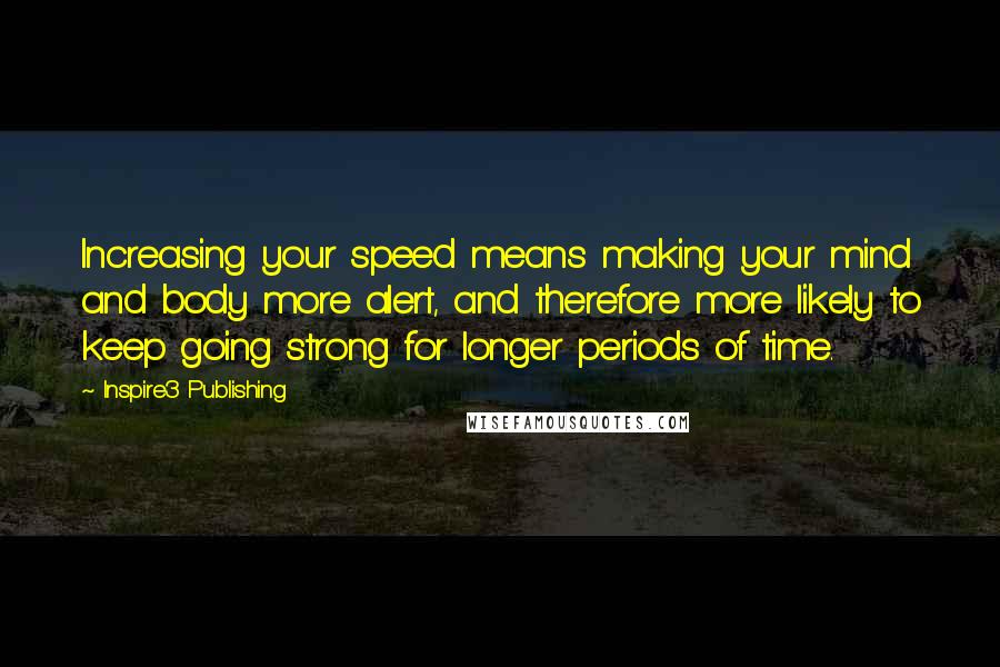 Inspire3 Publishing Quotes: Increasing your speed means making your mind and body more alert, and therefore more likely to keep going strong for longer periods of time.