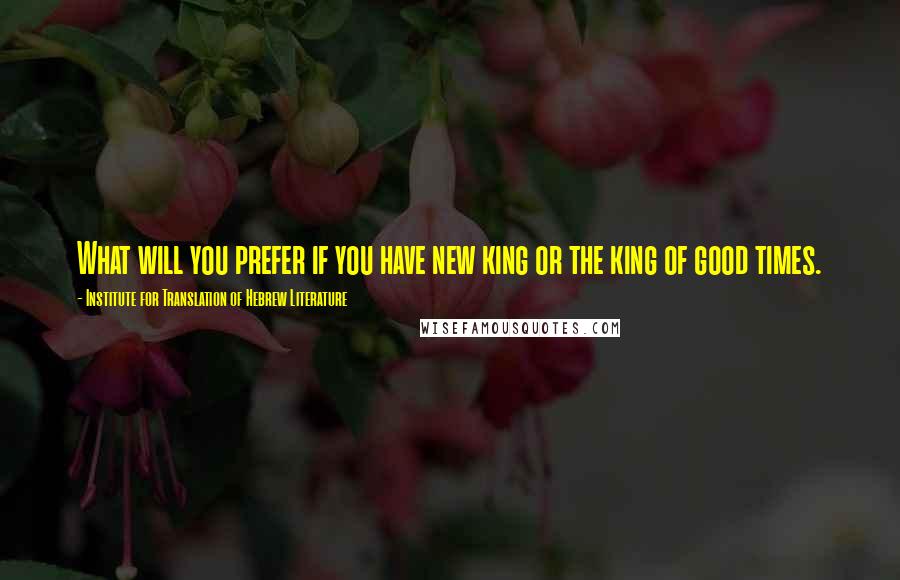 Institute For Translation Of Hebrew Literature Quotes: What will you prefer if you have new king or the king of good times.