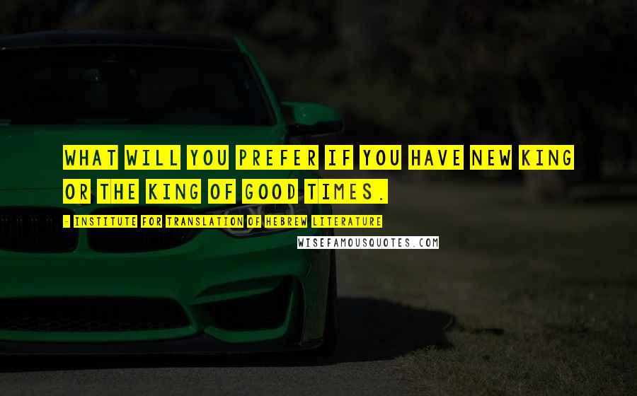 Institute For Translation Of Hebrew Literature Quotes: What will you prefer if you have new king or the king of good times.