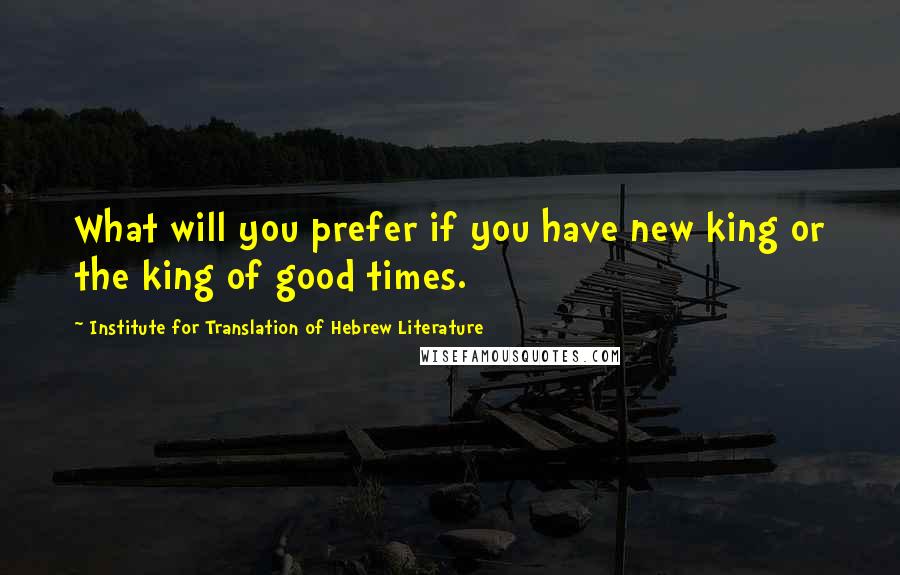 Institute For Translation Of Hebrew Literature Quotes: What will you prefer if you have new king or the king of good times.