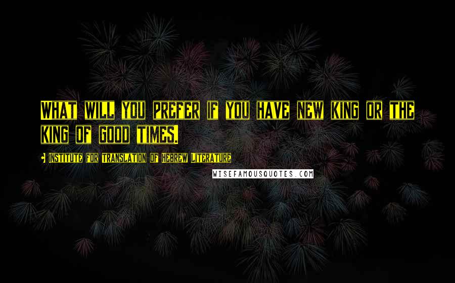 Institute For Translation Of Hebrew Literature Quotes: What will you prefer if you have new king or the king of good times.