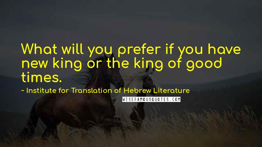 Institute For Translation Of Hebrew Literature Quotes: What will you prefer if you have new king or the king of good times.