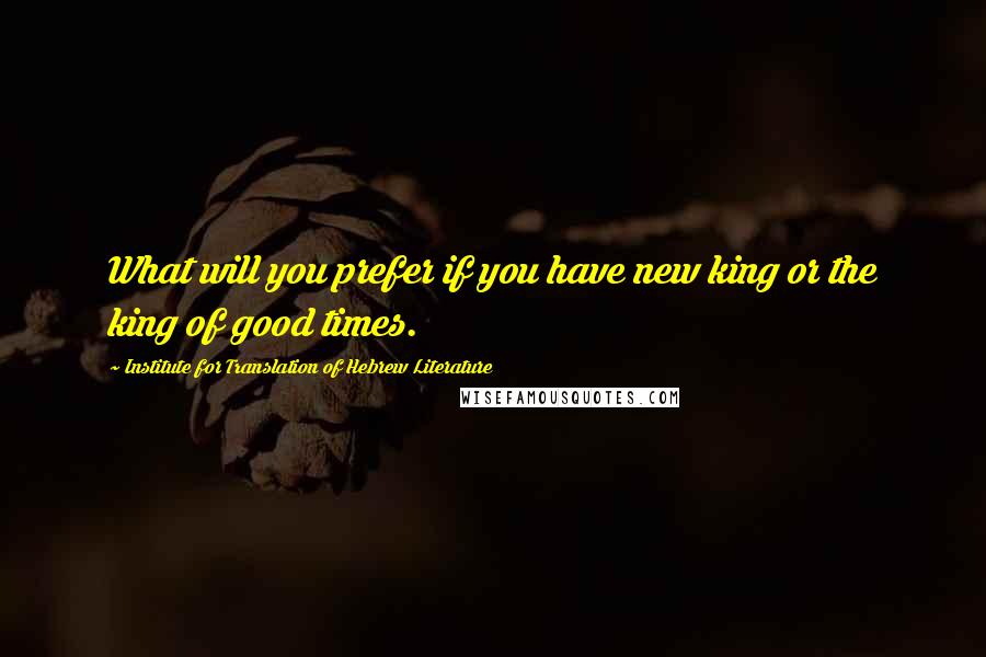 Institute For Translation Of Hebrew Literature Quotes: What will you prefer if you have new king or the king of good times.