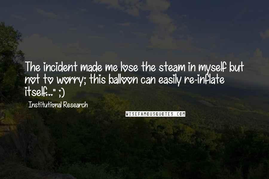 Institutional Research Quotes: The incident made me lose the steam in myself but not to worry; this balloon can easily re-inflate itself..." ;)