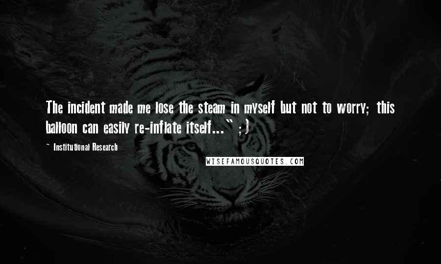 Institutional Research Quotes: The incident made me lose the steam in myself but not to worry; this balloon can easily re-inflate itself..." ;)