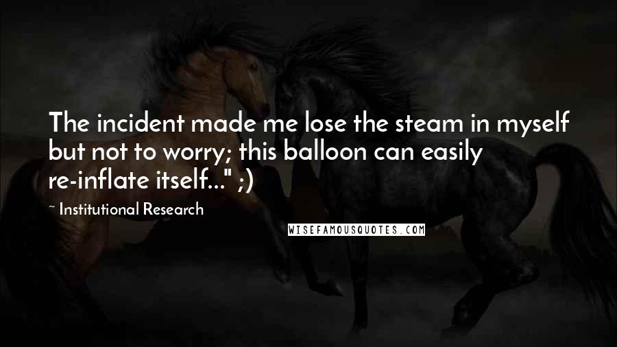 Institutional Research Quotes: The incident made me lose the steam in myself but not to worry; this balloon can easily re-inflate itself..." ;)