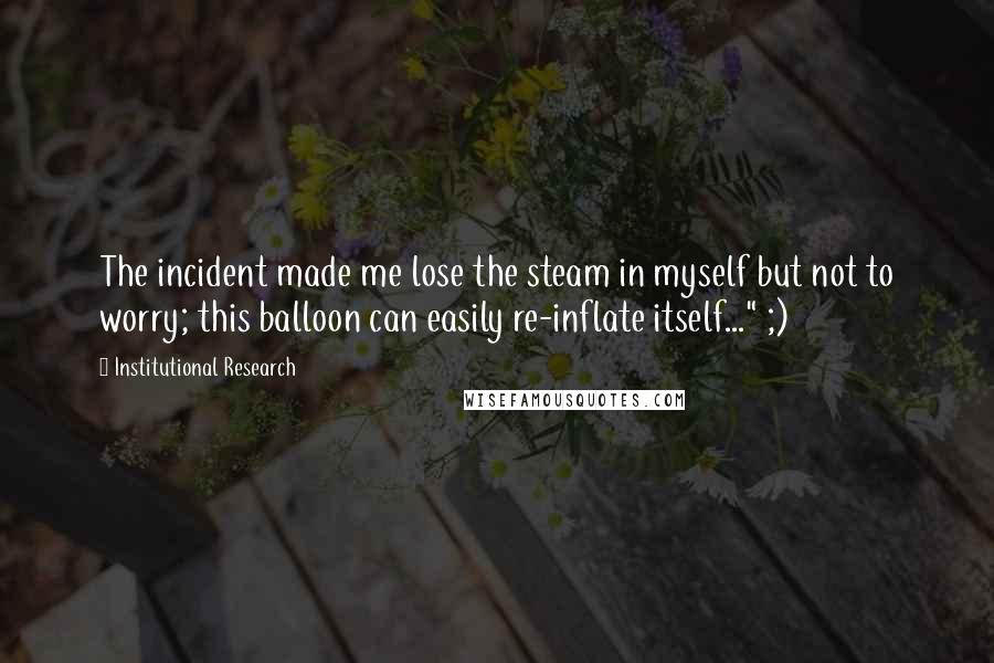 Institutional Research Quotes: The incident made me lose the steam in myself but not to worry; this balloon can easily re-inflate itself..." ;)