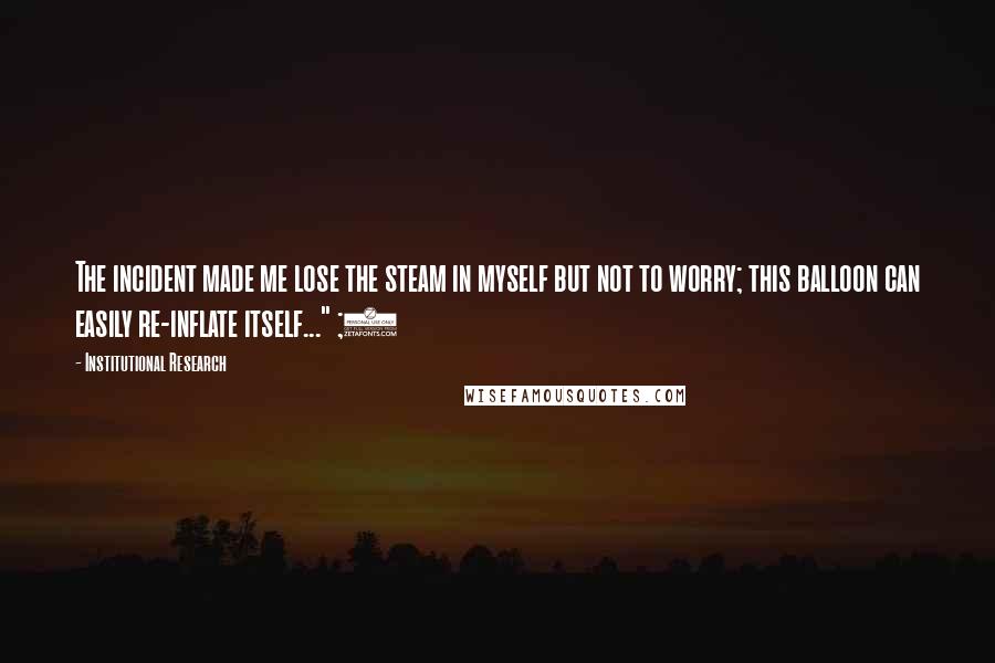 Institutional Research Quotes: The incident made me lose the steam in myself but not to worry; this balloon can easily re-inflate itself..." ;)