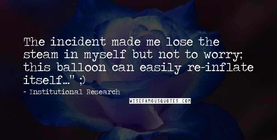 Institutional Research Quotes: The incident made me lose the steam in myself but not to worry; this balloon can easily re-inflate itself..." ;)