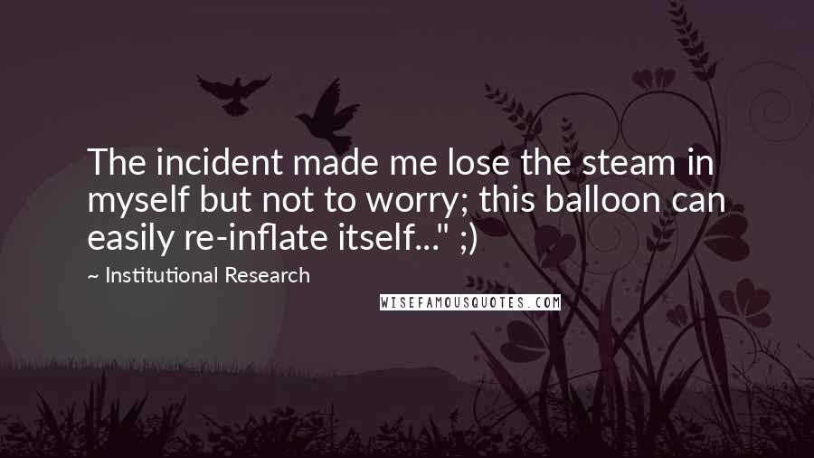 Institutional Research Quotes: The incident made me lose the steam in myself but not to worry; this balloon can easily re-inflate itself..." ;)