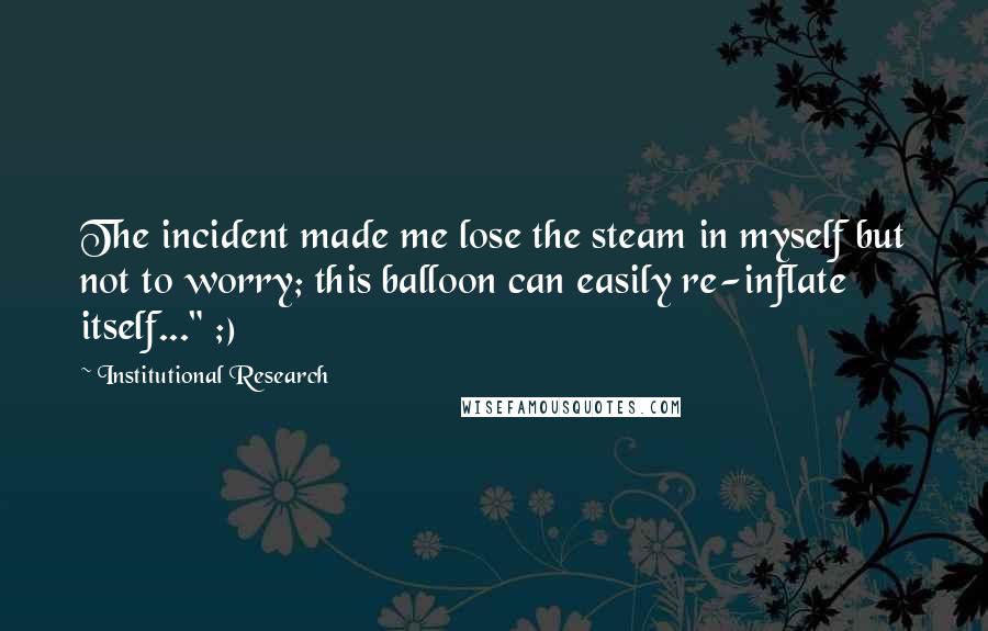 Institutional Research Quotes: The incident made me lose the steam in myself but not to worry; this balloon can easily re-inflate itself..." ;)