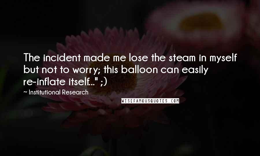 Institutional Research Quotes: The incident made me lose the steam in myself but not to worry; this balloon can easily re-inflate itself..." ;)