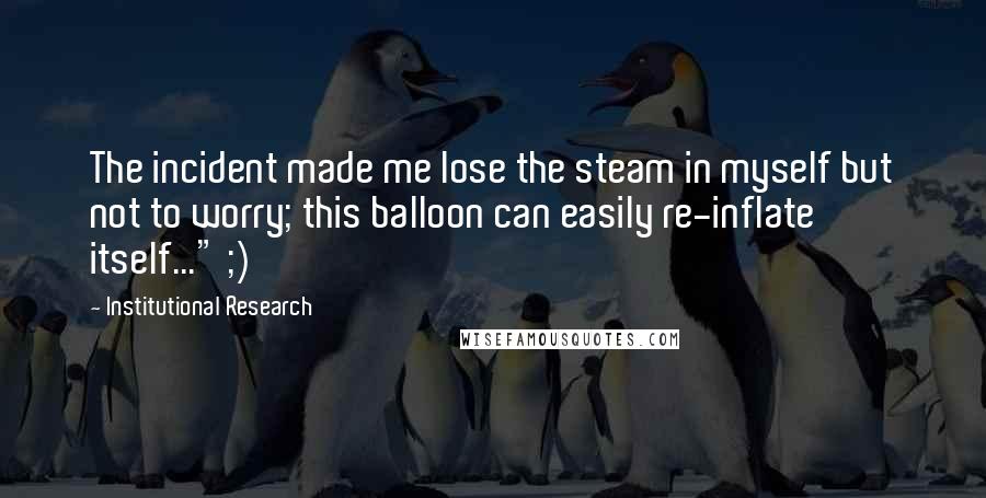 Institutional Research Quotes: The incident made me lose the steam in myself but not to worry; this balloon can easily re-inflate itself..." ;)