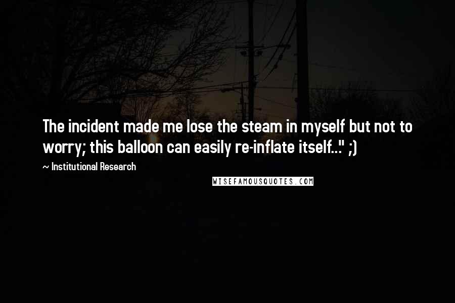 Institutional Research Quotes: The incident made me lose the steam in myself but not to worry; this balloon can easily re-inflate itself..." ;)