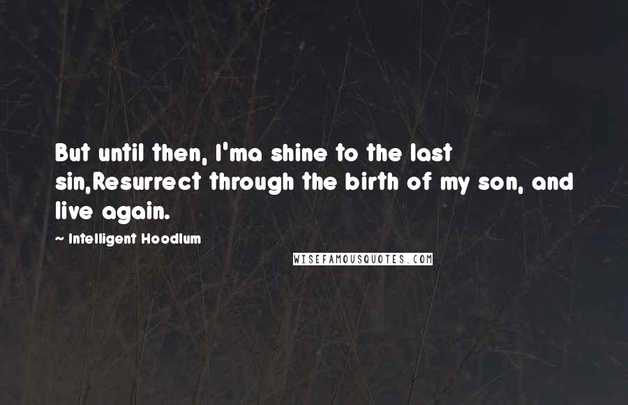 Intelligent Hoodlum Quotes: But until then, I'ma shine to the last sin,Resurrect through the birth of my son, and live again.
