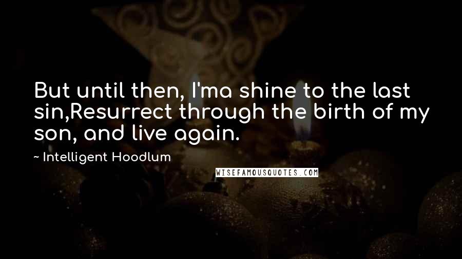 Intelligent Hoodlum Quotes: But until then, I'ma shine to the last sin,Resurrect through the birth of my son, and live again.