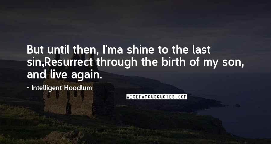 Intelligent Hoodlum Quotes: But until then, I'ma shine to the last sin,Resurrect through the birth of my son, and live again.