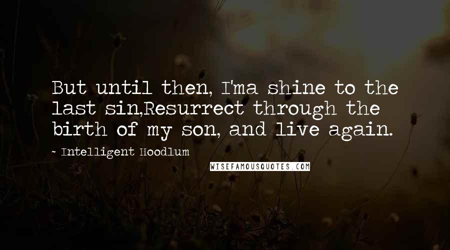 Intelligent Hoodlum Quotes: But until then, I'ma shine to the last sin,Resurrect through the birth of my son, and live again.