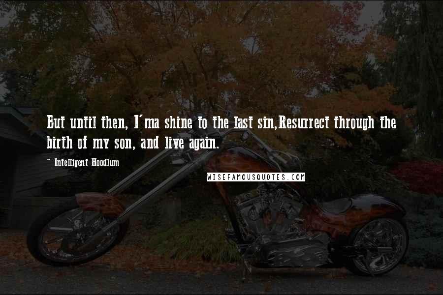 Intelligent Hoodlum Quotes: But until then, I'ma shine to the last sin,Resurrect through the birth of my son, and live again.