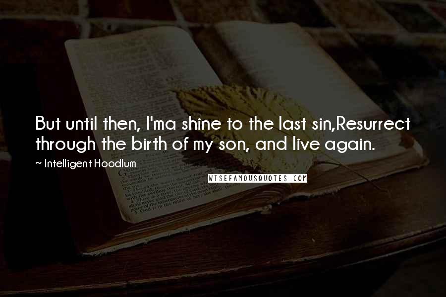 Intelligent Hoodlum Quotes: But until then, I'ma shine to the last sin,Resurrect through the birth of my son, and live again.