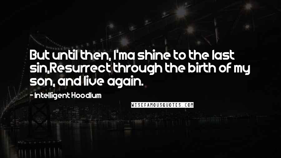 Intelligent Hoodlum Quotes: But until then, I'ma shine to the last sin,Resurrect through the birth of my son, and live again.