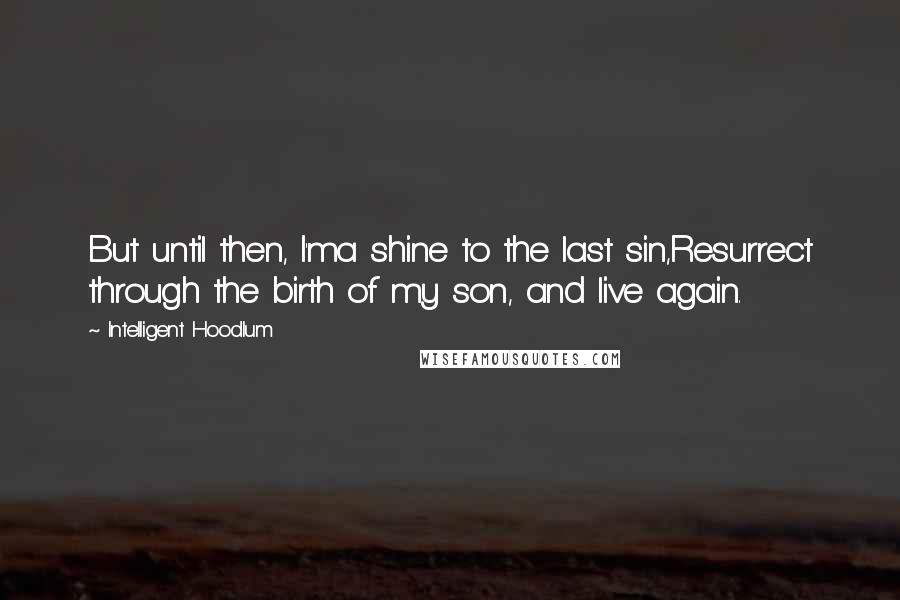 Intelligent Hoodlum Quotes: But until then, I'ma shine to the last sin,Resurrect through the birth of my son, and live again.