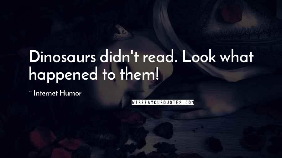 Internet Humor Quotes: Dinosaurs didn't read. Look what happened to them!