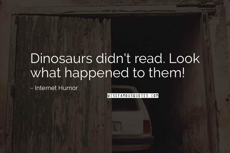 Internet Humor Quotes: Dinosaurs didn't read. Look what happened to them!