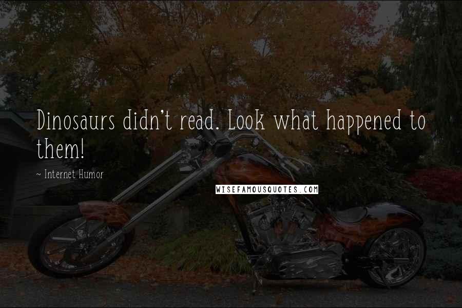 Internet Humor Quotes: Dinosaurs didn't read. Look what happened to them!