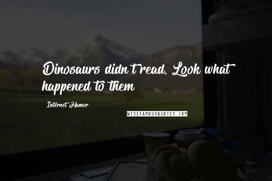 Internet Humor Quotes: Dinosaurs didn't read. Look what happened to them!