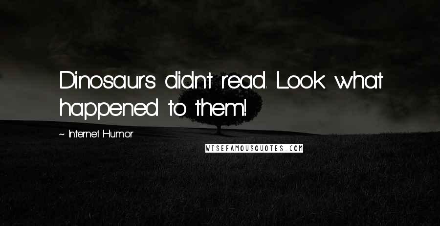 Internet Humor Quotes: Dinosaurs didn't read. Look what happened to them!