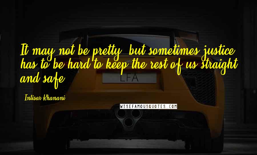 Intisar Khanani Quotes: It may not be pretty, but sometimes justice has to be hard to keep the rest of us straight and safe.