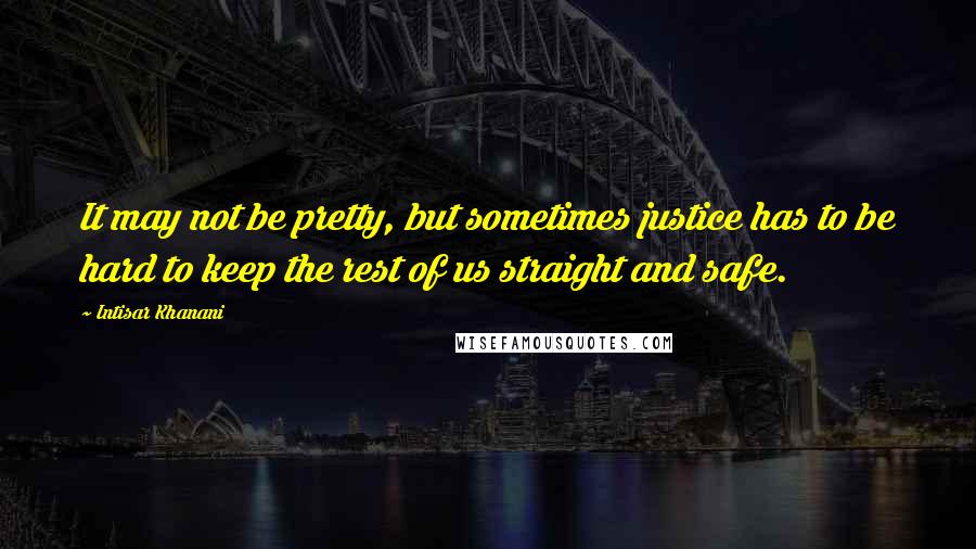 Intisar Khanani Quotes: It may not be pretty, but sometimes justice has to be hard to keep the rest of us straight and safe.